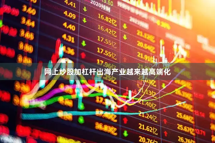 网上炒股加杠杆出海产业越来越高端化