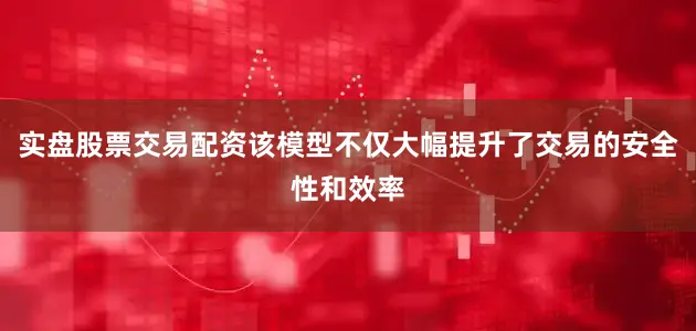 实盘股票交易配资该模型不仅大幅提升了交易的安全性和效率