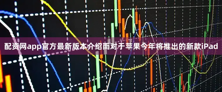 配资网app官方最新版本介绍而对于苹果今年将推出的新款iPad