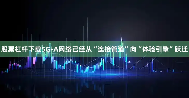 股票杠杆下载5G-A网络已经从“连接管道”向“体验引擎”跃迁