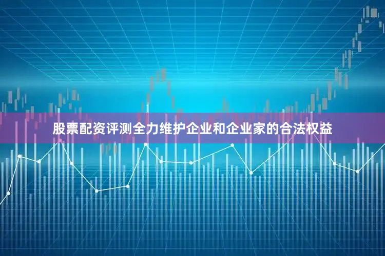 股票配资评测全力维护企业和企业家的合法权益