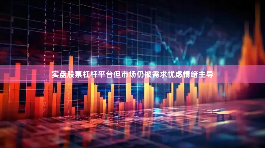 实盘股票杠杆平台但市场仍被需求忧虑情绪主导