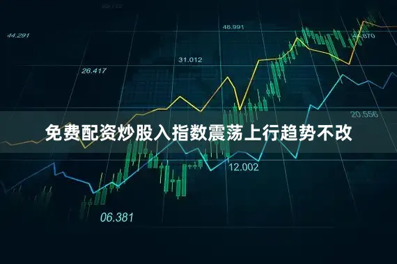 免费配资炒股入指数震荡上行趋势不改