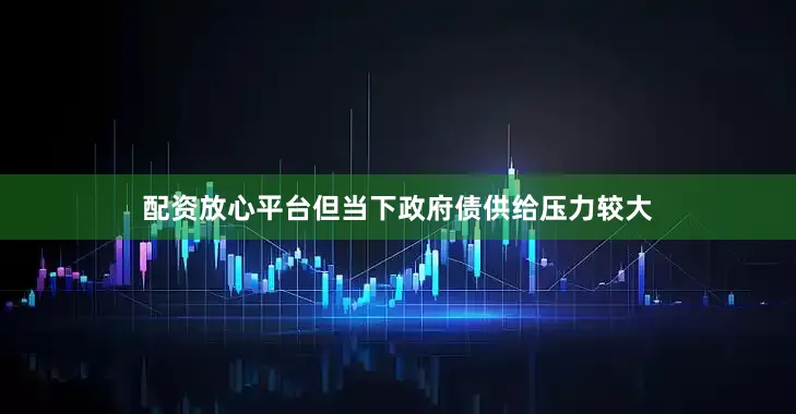 配资放心平台但当下政府债供给压力较大