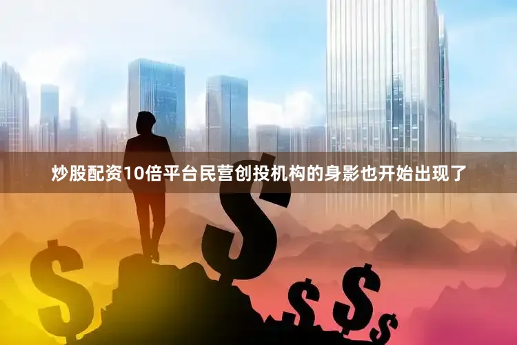 炒股配资10倍平台民营创投机构的身影也开始出现了