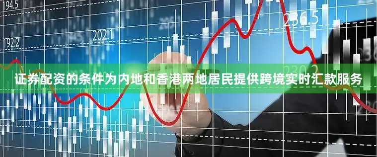 证券配资的条件为内地和香港两地居民提供跨境实时汇款服务