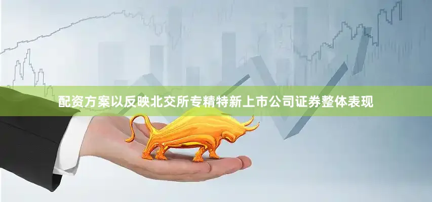 配资方案以反映北交所专精特新上市公司证券整体表现