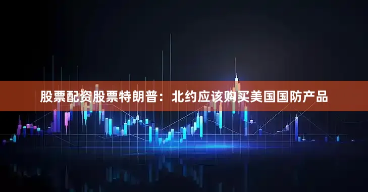 股票配资股票特朗普：北约应该购买美国国防产品