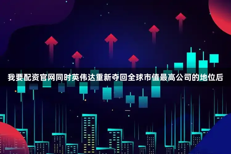我要配资官网同时英伟达重新夺回全球市值最高公司的地位后