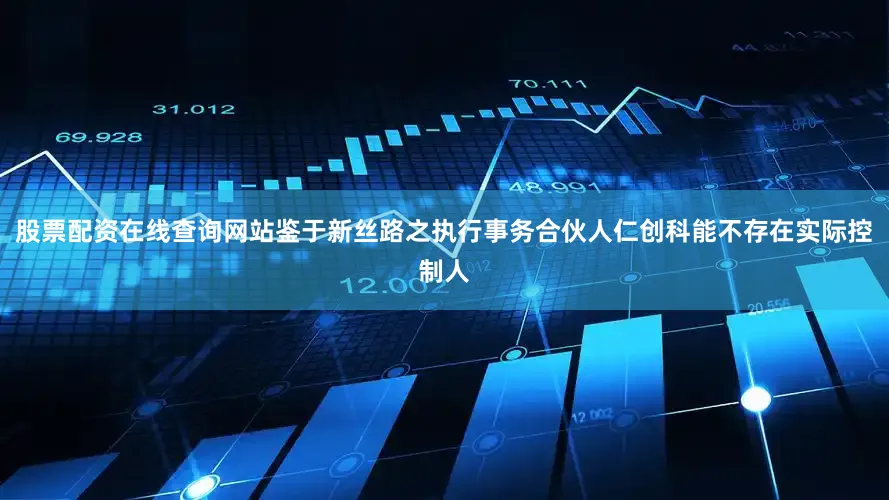 股票配资在线查询网站鉴于新丝路之执行事务合伙人仁创科能不存在实际控制人