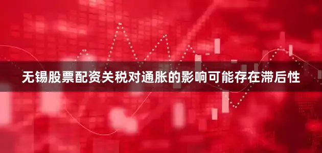 无锡股票配资关税对通胀的影响可能存在滞后性