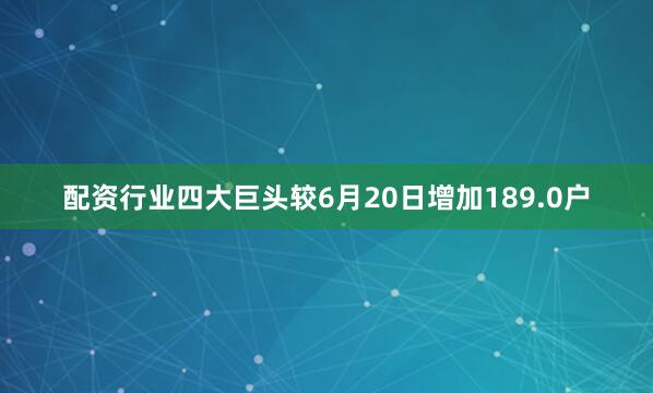 配资行业四大巨头较6月20日增加189.0户