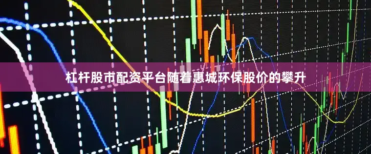 杠杆股市配资平台随着惠城环保股价的攀升