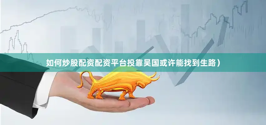 如何炒股配资配资平台投靠吴国或许能找到生路）