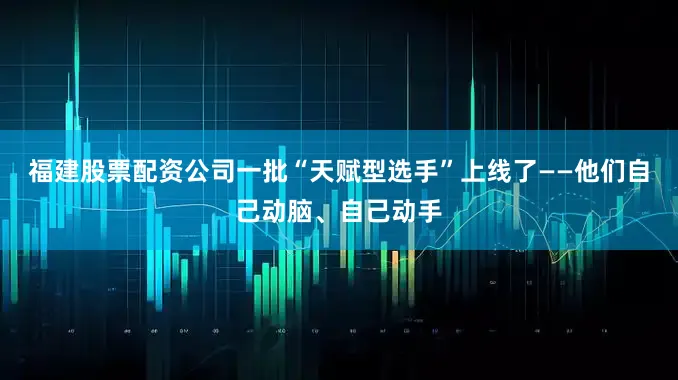 福建股票配资公司一批“天赋型选手”上线了——他们自己动脑、自己动手