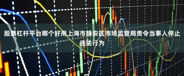 股票杠杆平台哪个好用上海市静安区市场监管局责令当事人停止违法行为