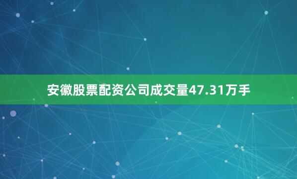 安徽股票配资公司成交量47.31万手