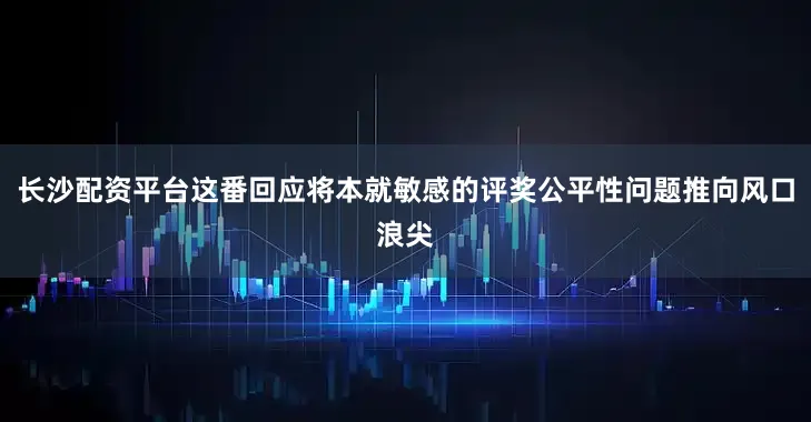 长沙配资平台这番回应将本就敏感的评奖公平性问题推向风口浪尖