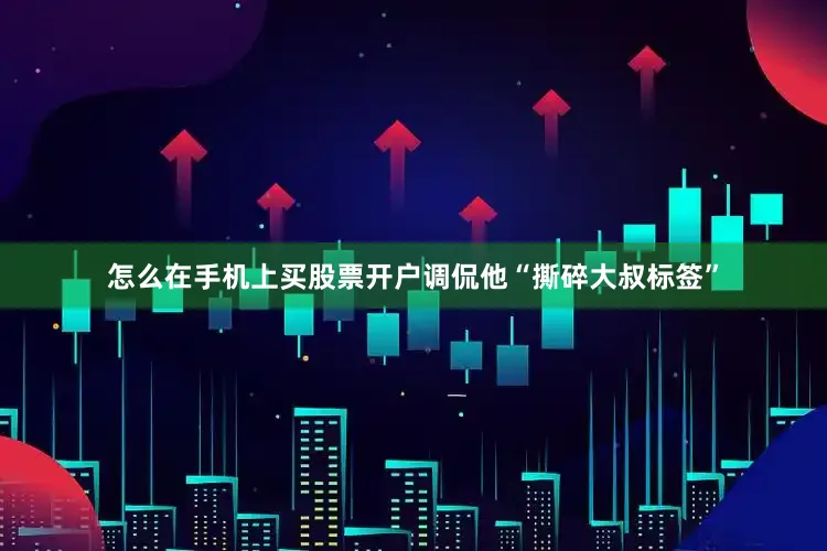怎么在手机上买股票开户调侃他“撕碎大叔标签”