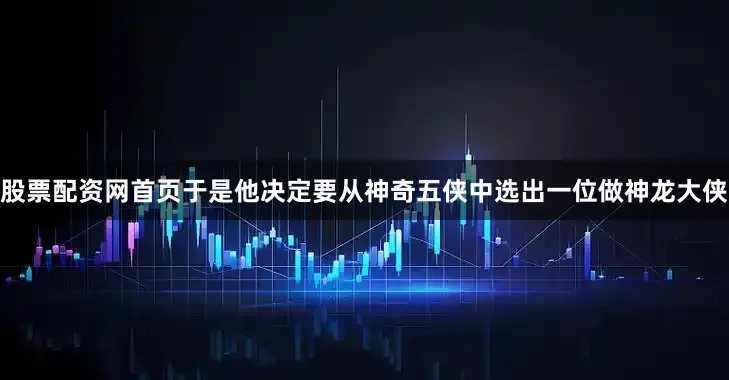 股票配资网首页于是他决定要从神奇五侠中选出一位做神龙大侠