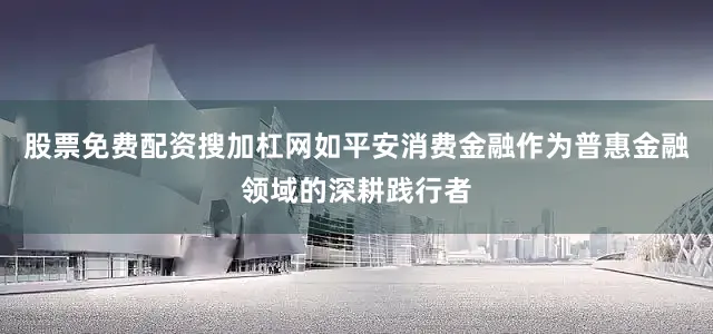 股票免费配资搜加杠网如平安消费金融作为普惠金融领域的深耕践行者