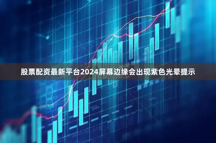 股票配资最新平台2024屏幕边缘会出现紫色光晕提示