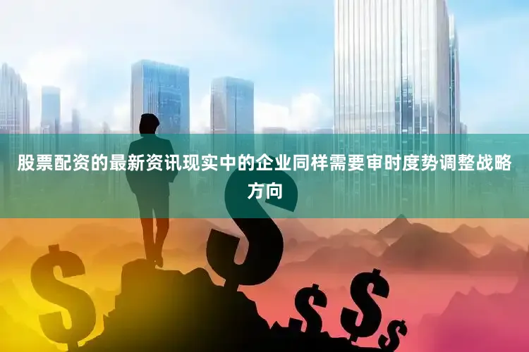股票配资的最新资讯现实中的企业同样需要审时度势调整战略方向