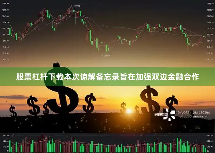 股票杠杆下载本次谅解备忘录旨在加强双边金融合作