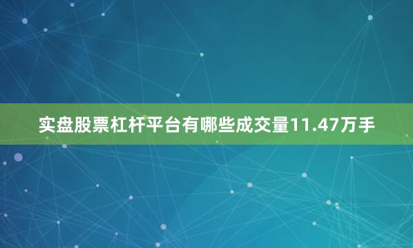 实盘股票杠杆平台有哪些成交量11.47万手