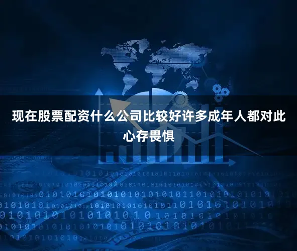 现在股票配资什么公司比较好许多成年人都对此心存畏惧