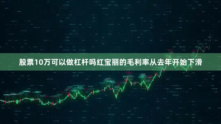 股票10万可以做杠杆吗红宝丽的毛利率从去年开始下滑