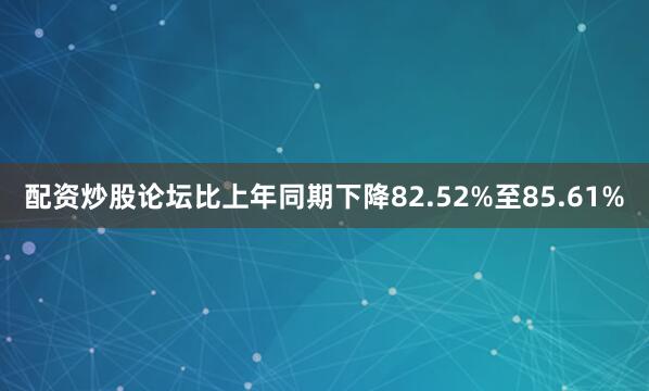 配资炒股论坛比上年同期下降82.52%至85.61%
