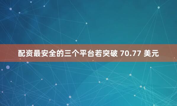 配资最安全的三个平台若突破 70.77 美元