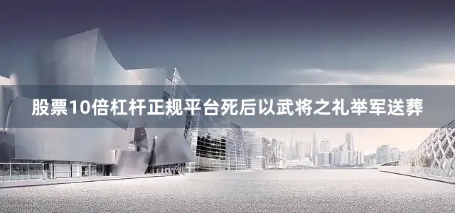 股票10倍杠杆正规平台死后以武将之礼举军送葬