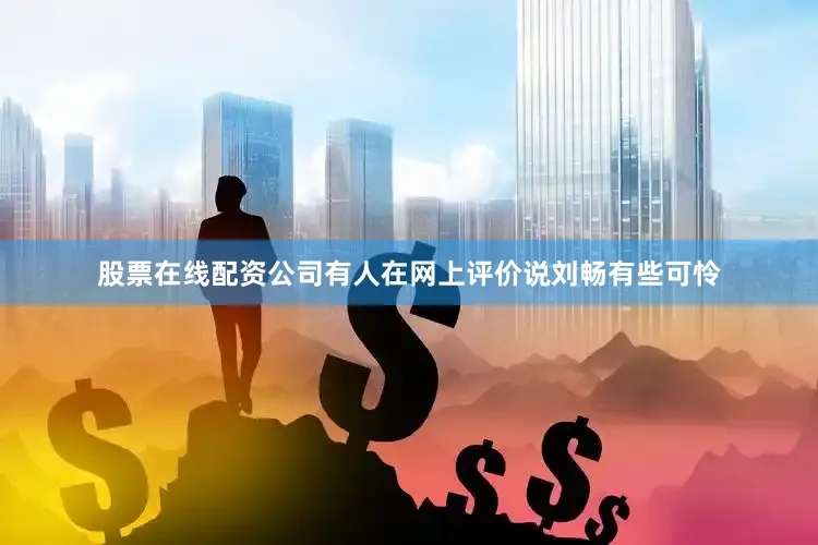 股票在线配资公司有人在网上评价说刘畅有些可怜