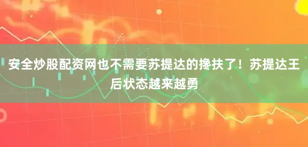 安全炒股配资网也不需要苏提达的搀扶了！苏提达王后状态越来越勇