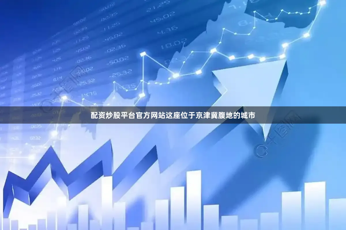 配资炒股平台官方网站这座位于京津冀腹地的城市