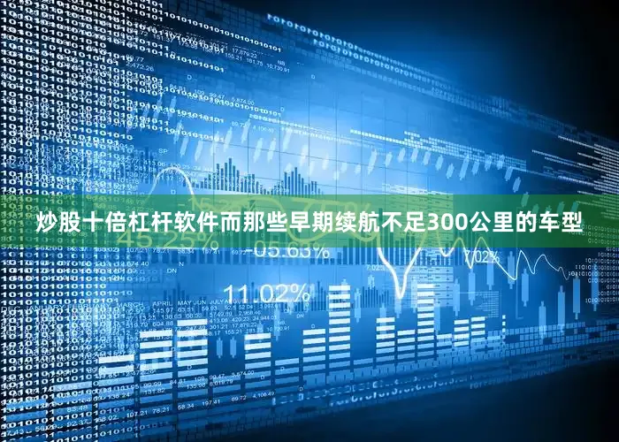 炒股十倍杠杆软件而那些早期续航不足300公里的车型