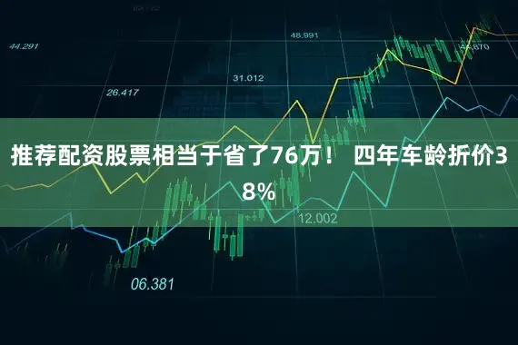推荐配资股票相当于省了76万！ 四年车龄折价38%