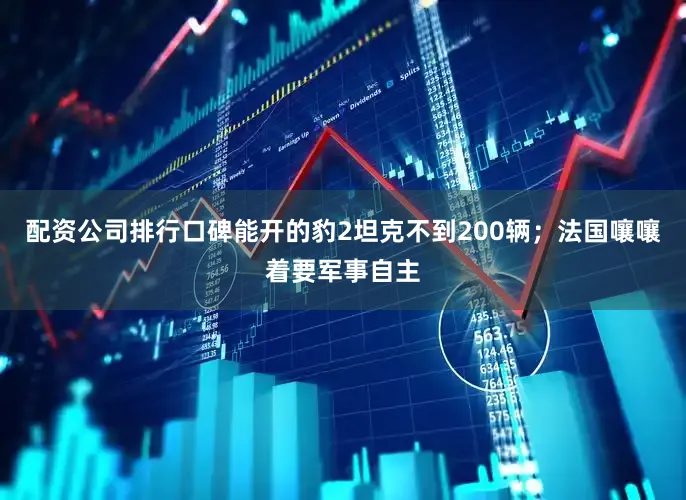 配资公司排行口碑能开的豹2坦克不到200辆；法国嚷嚷着要军事自主