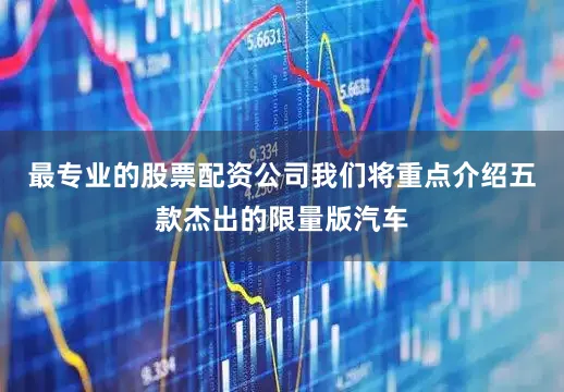 最专业的股票配资公司我们将重点介绍五款杰出的限量版汽车