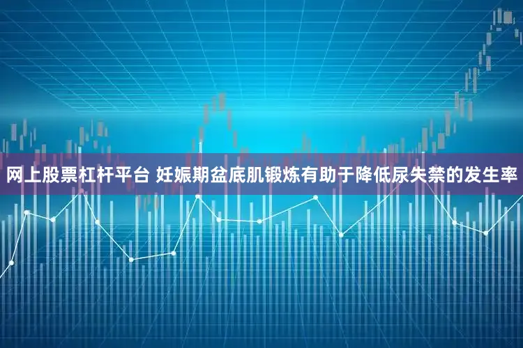 网上股票杠杆平台 妊娠期盆底肌锻炼有助于降低尿失禁的发生率