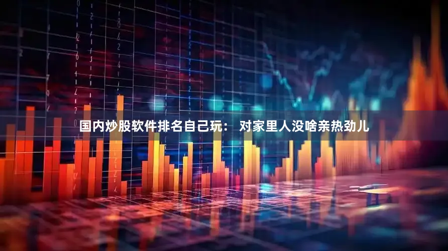 国内炒股软件排名自己玩： 对家里人没啥亲热劲儿