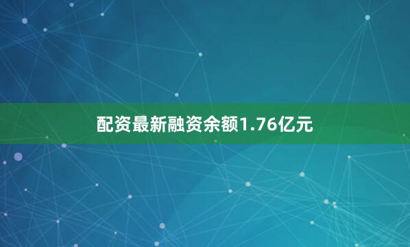 配资最新融资余额1.76亿元