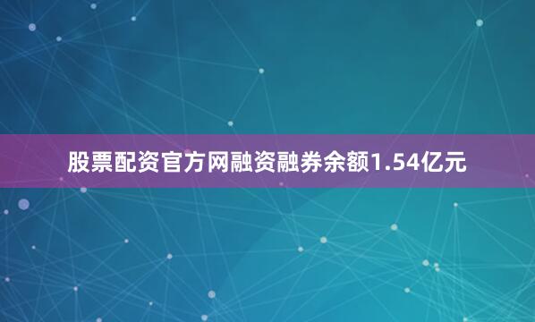 股票配资官方网融资融券余额1.54亿元