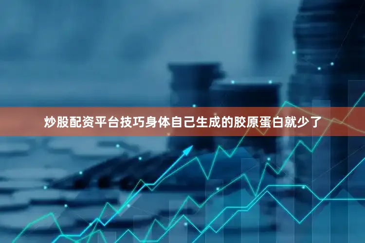 炒股配资平台技巧身体自己生成的胶原蛋白就少了