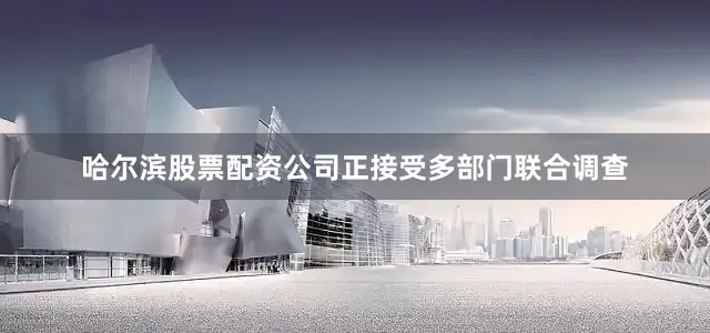 哈尔滨股票配资公司正接受多部门联合调查