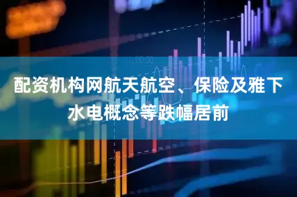 配资机构网航天航空、保险及雅下水电概念等跌幅居前