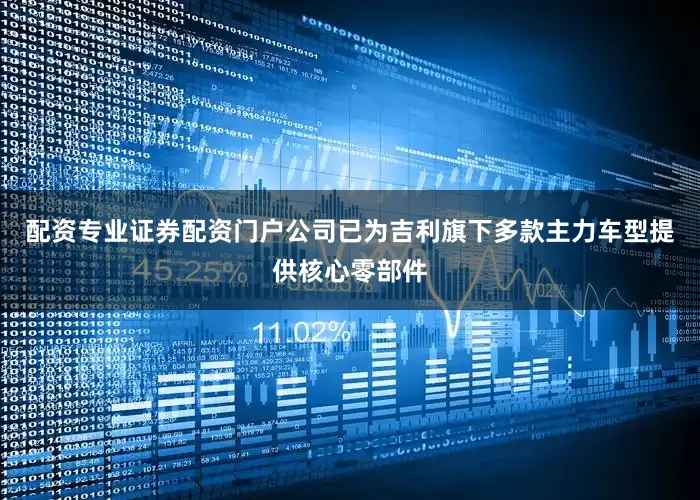 配资专业证券配资门户公司已为吉利旗下多款主力车型提供核心零部件