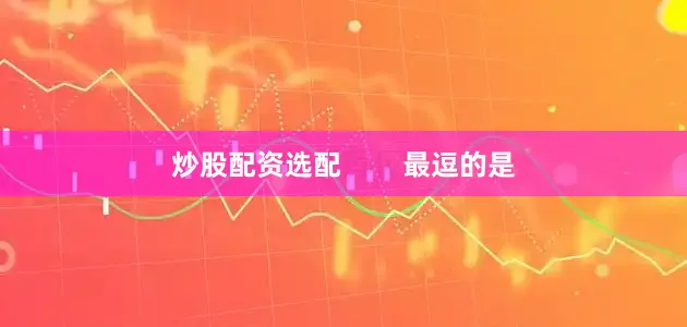 炒股配资选配        最逗的是